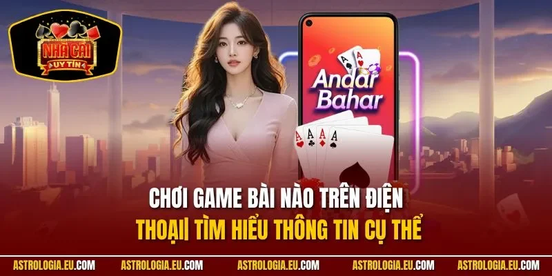 Chơi Game Bài Nào Trên Điện Thoại| Tìm Hiểu Thông Tin Cụ Thể