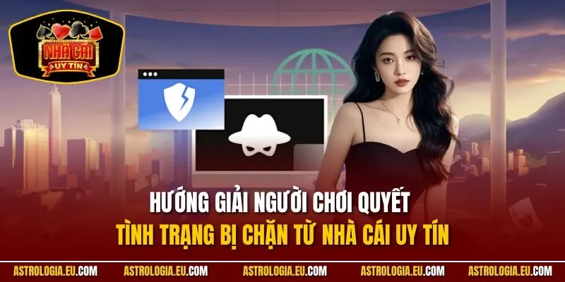 Hướng giải người chơi quyết tình trạng bị chặn từ NHÀ CÁI UY TÍN