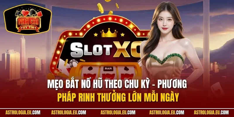 Mẹo bắt nổ hũ theo chu kỳ - Phương pháp rinh thưởng lớn mỗi ngày